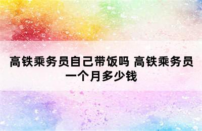 高铁乘务员自己带饭吗 高铁乘务员一个月多少钱